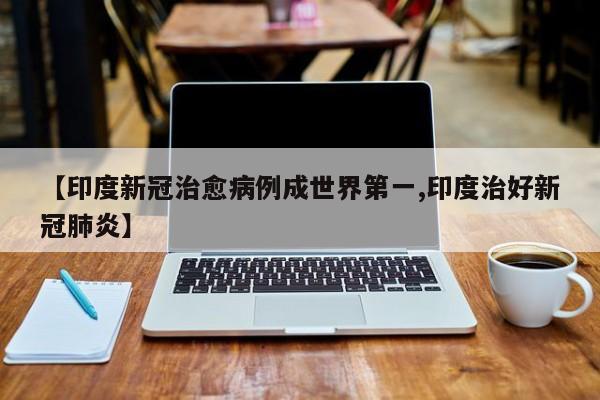【印度新冠治愈病例成世界第一,印度治好新冠肺炎】
