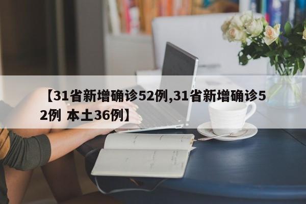 【31省新增确诊52例,31省新增确诊52例 本土36例】