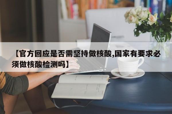 【官方回应是否需坚持做核酸,国家有要求必须做核酸检测吗】
