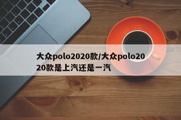 大众polo2020款/大众polo2020款是上汽还是一汽