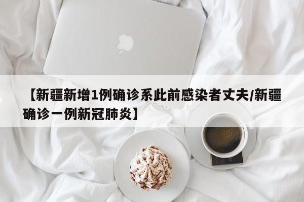 【新疆新增1例确诊系此前感染者丈夫/新疆确诊一例新冠肺炎】