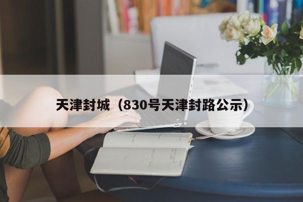 天津封城（830号天津封路公示）