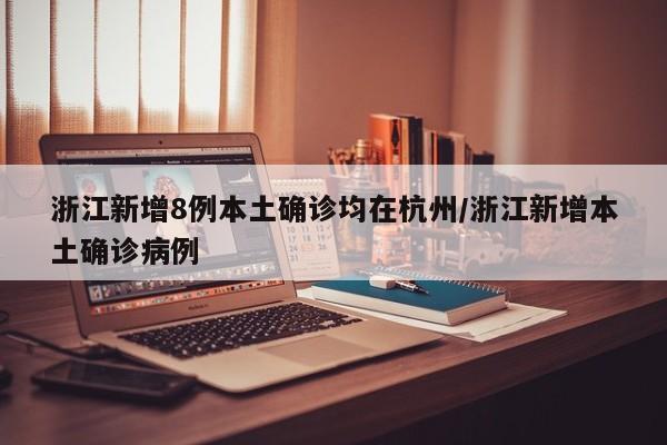 浙江新增8例本土确诊均在杭州/浙江新增本土确诊病例