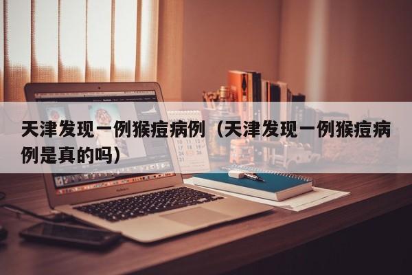 天津发现一例猴痘病例（天津发现一例猴痘病例是真的吗）