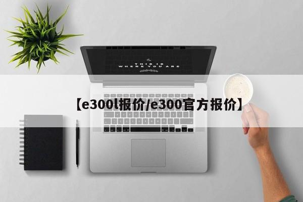 【e300l报价/e300官方报价】