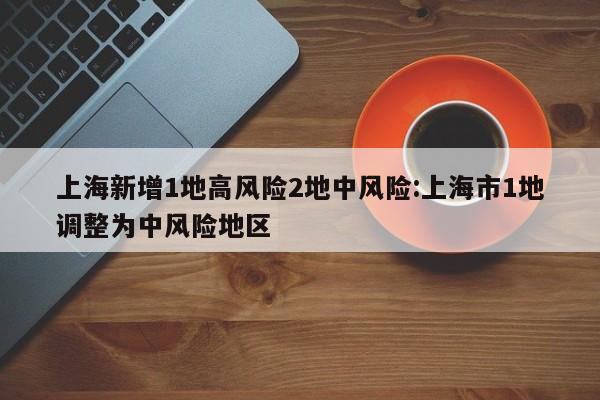 上海新增1地高风险2地中风险:上海市1地调整为中风险地区