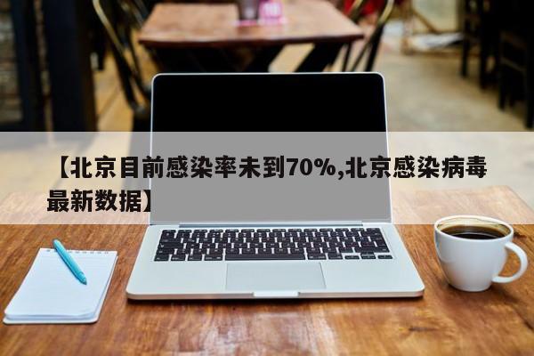 【北京目前感染率未到70%,北京感染病毒最新数据】