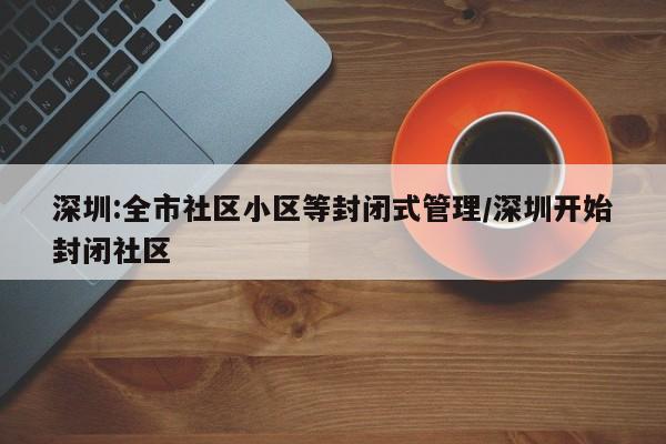 深圳:全市社区小区等封闭式管理/深圳开始封闭社区