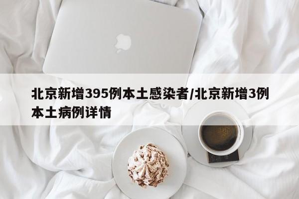北京新增395例本土感染者/北京新增3例本土病例详情