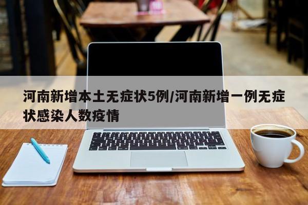 河南新增本土无症状5例/河南新增一例无症状感染人数疫情
