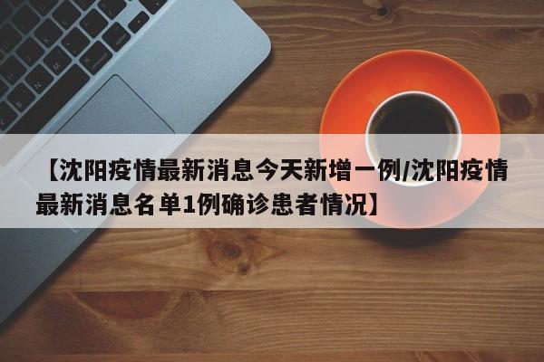 【沈阳疫情最新消息今天新增一例/沈阳疫情最新消息名单1例确诊患者情况】