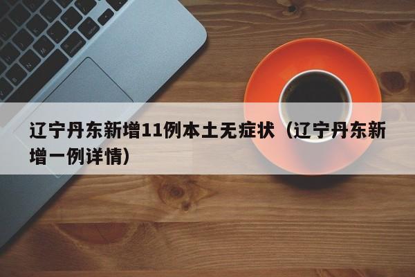 辽宁丹东新增11例本土无症状（辽宁丹东新增一例详情）