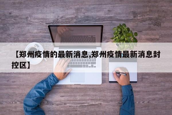 【郑州疫情的最新消息,郑州疫情最新消息封控区】