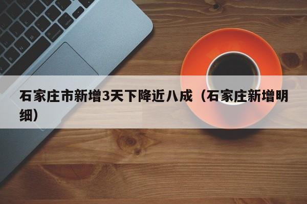 石家庄市新增3天下降近八成（石家庄新增明细）