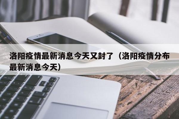 洛阳疫情最新消息今天又封了(洛阳疫情分布最新消息今天)