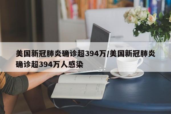 美国新冠肺炎确诊超394万/美国新冠肺炎确诊超394万人感染