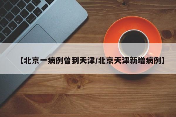 【北京一病例曾到天津/北京天津新增病例】