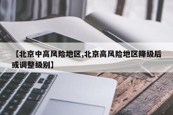 【北京中高风险地区,北京高风险地区降级后或调整级别】