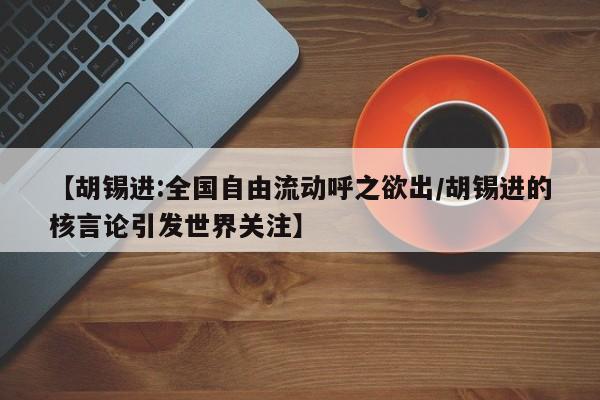 【胡锡进:全国自由流动呼之欲出/胡锡进的核言论引发世界关注】