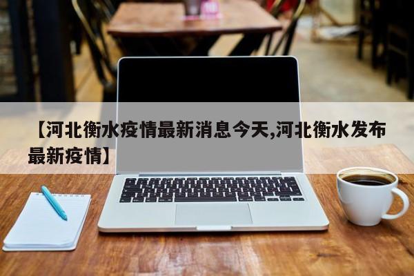 【河北衡水疫情最新消息今天,河北衡水发布最新疫情】