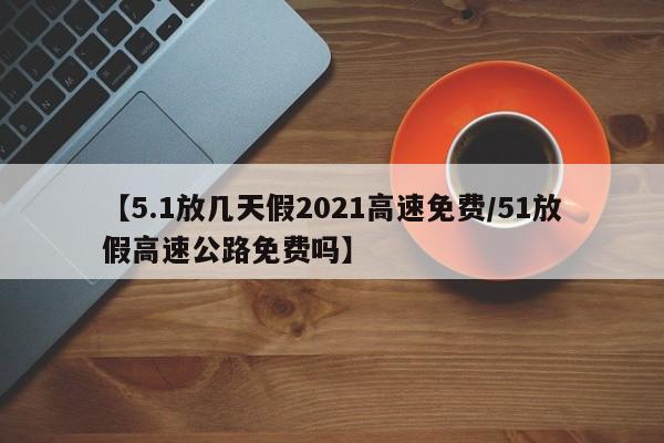 【5.1放几天假2021高速免费/51放假高速公路免费吗】