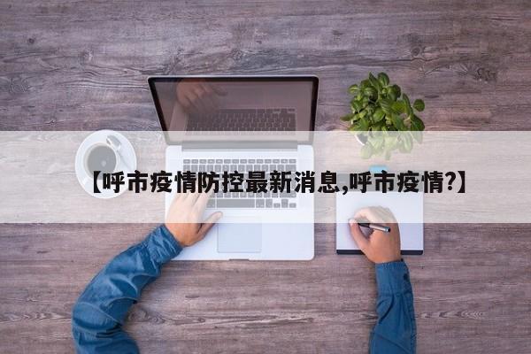 【呼市疫情防控最新消息,呼市疫情?】