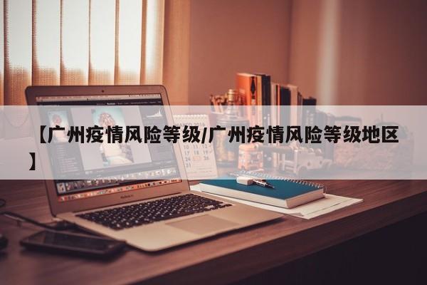 【广州疫情风险等级/广州疫情风险等级地区】