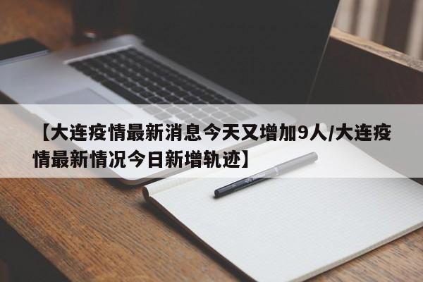 【大连疫情最新消息今天又增加9人/大连疫情最新情况今日新增轨迹】
