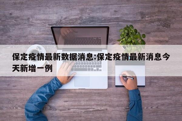 保定疫情最新数据消息:保定疫情最新消息今天新增一例