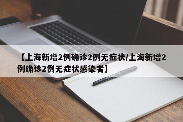 【上海新增2例确诊2例无症状/上海新增2例确诊2例无症状感染者】