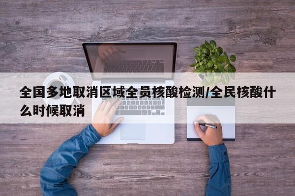 全国多地取消区域全员核酸检测/全民核酸什么时候取消