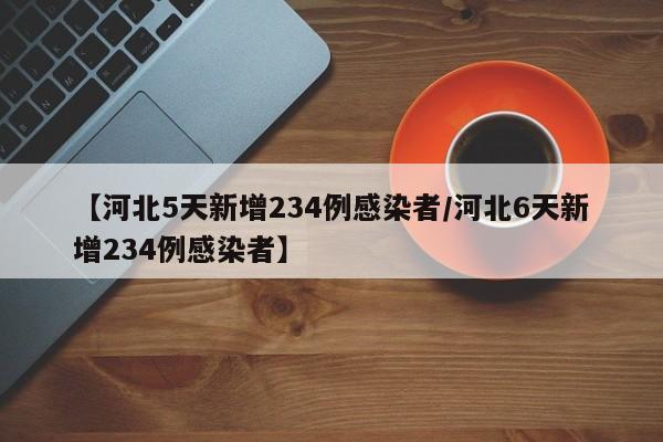 【河北5天新增234例感染者/河北6天新增234例感染者】