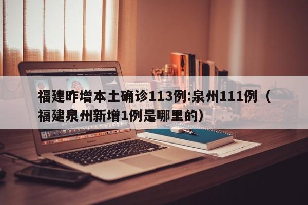 福建昨增本土确诊113例:泉州111例（福建泉州新增1例是哪里的）
