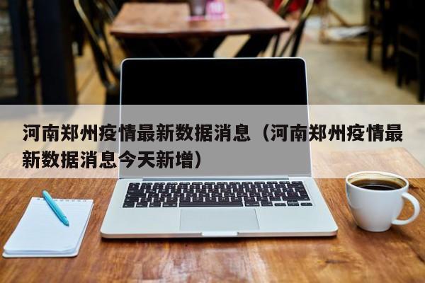 河南郑州疫情最新数据消息(河南郑州疫情最新数据消息今天新增)