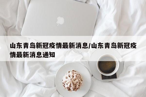 山东青岛新冠疫情最新消息/山东青岛新冠疫情最新消息通知
