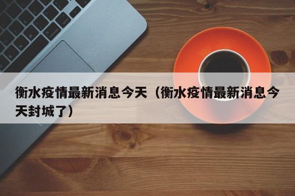 衡水疫情最新消息今天（衡水疫情最新消息今天封城了）