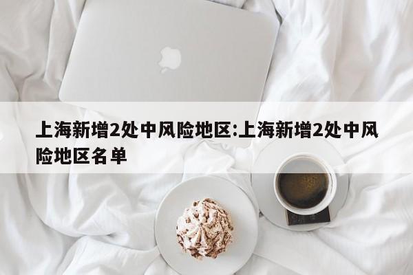 上海新增2处中风险地区:上海新增2处中风险地区名单