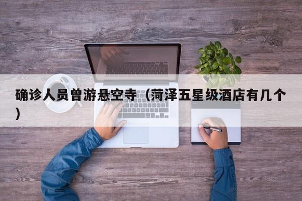确诊人员曾游悬空寺(菏泽五星级酒店有几个)