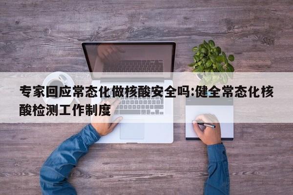 专家回应常态化做核酸安全吗:健全常态化核酸检测工作制度