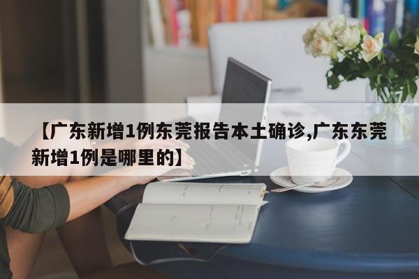 【广东新增1例东莞报告本土确诊,广东东莞新增1例是哪里的】