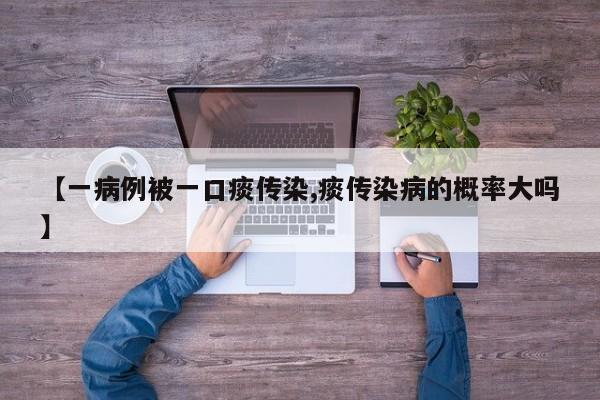 【一病例被一口痰传染,痰传染病的概率大吗】