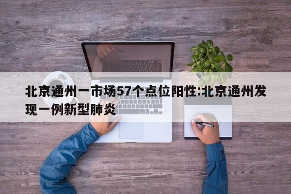 北京通州一市场57个点位阳性:北京通州发现一例新型肺炎