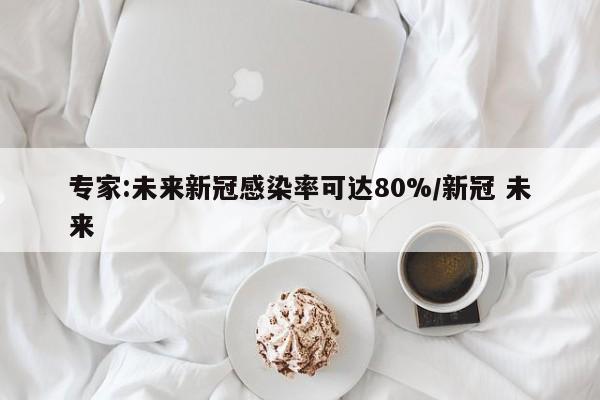 专家:未来新冠感染率可达80%/新冠 未来