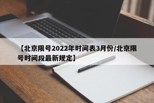 【北京限号2022年时间表3月份/北京限号时间段最新规定】