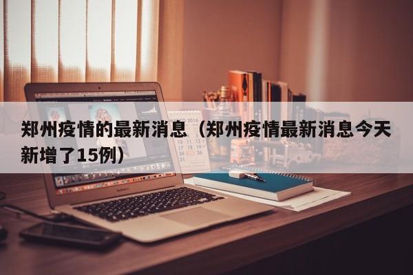 郑州疫情的最新消息(郑州疫情最新消息今天新增了15例)