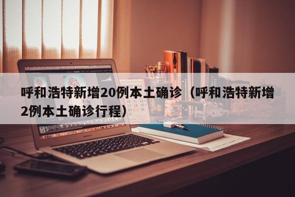 呼和浩特新增20例本土确诊(呼和浩特新增2例本土确诊行程)