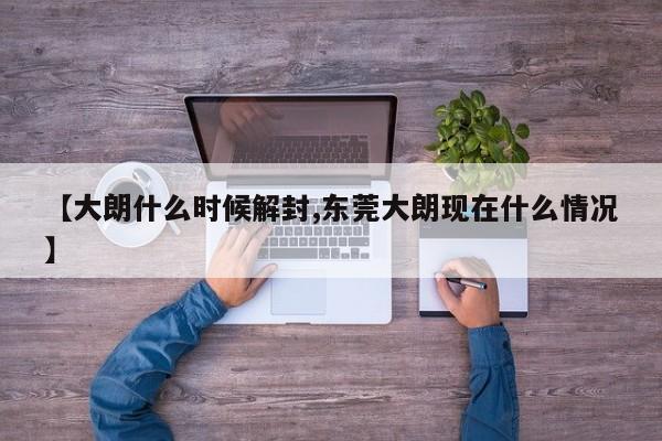 【大朗什么时候解封,东莞大朗现在什么情况】