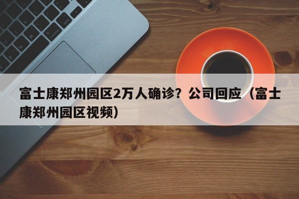 富士康郑州园区2万人确诊？公司回应（富士康郑州园区视频）