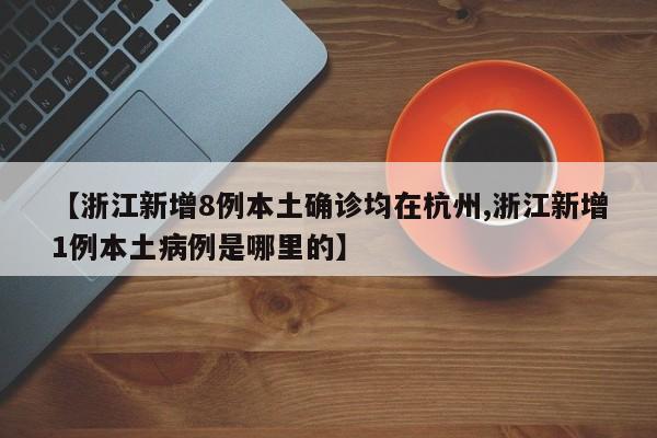 【浙江新增8例本土确诊均在杭州,浙江新增1例本土病例是哪里的】