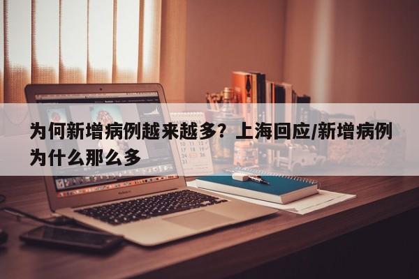 为何新增病例越来越多？上海回应/新增病例为什么那么多